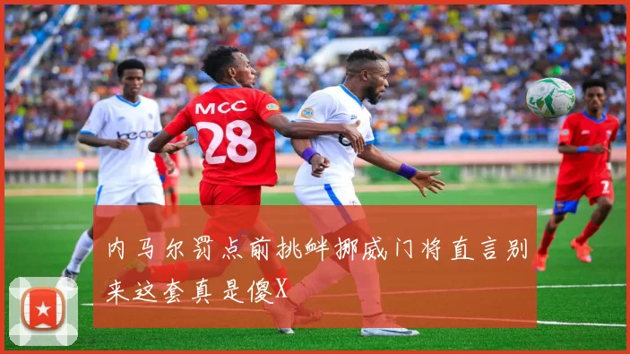 内马尔罚点前挑衅挪威门将直言别来这套真是傻X