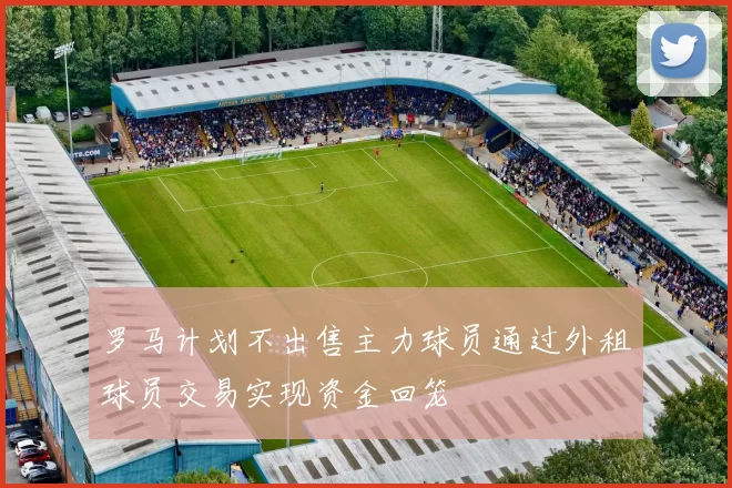 罗马计划不出售主力球员通过外租球员交易实现资金回笼