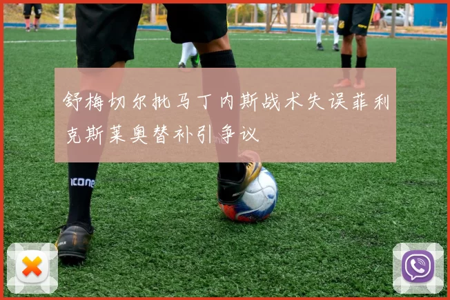 舒梅切尔批马丁内斯战术失误菲利克斯莱奥替补引争议