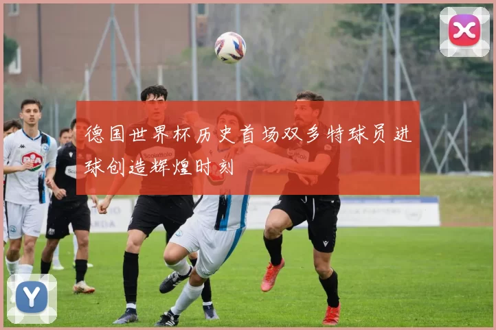 德国世界杯历史首场双多特球员进球创造辉煌时刻