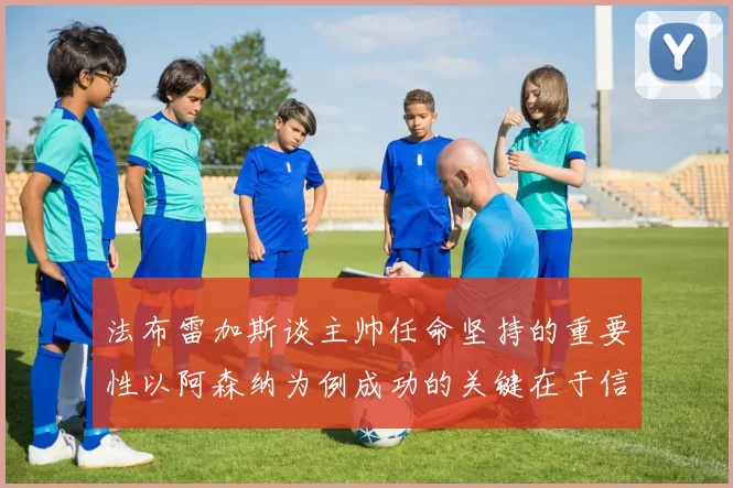 法布雷加斯谈主帅任命坚持的重要性以阿森纳为例成功的关键在于信任与耐心