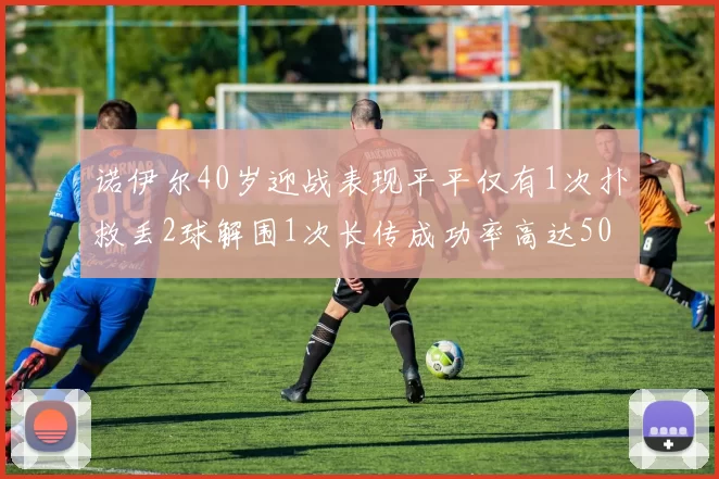 诺伊尔40岁迎战表现平平仅有1次扑救丢2球解围1次长传成功率高达50
