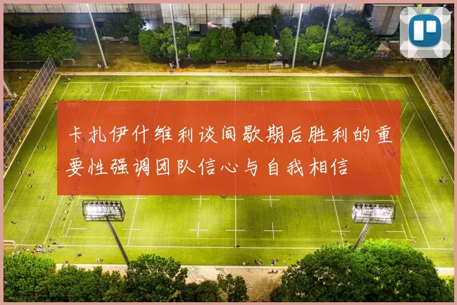 卡扎伊什维利谈间歇期后胜利的重要性强调团队信心与自我相信